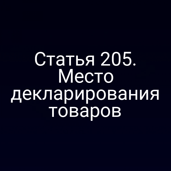 Статья 205. Место декларирования товаров