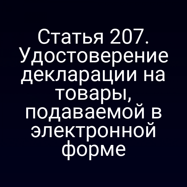 Статья 207. Удостоверение декларации на товары, подаваемой в электронной форме