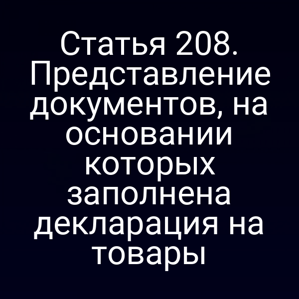 Статья 208. Представление документов, на основании которых заполнена декларация на товары