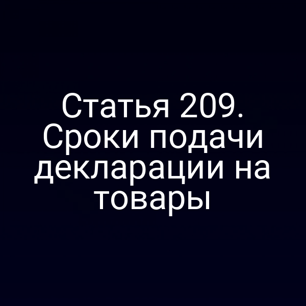 Статья 209. Сроки подачи декларации на товары