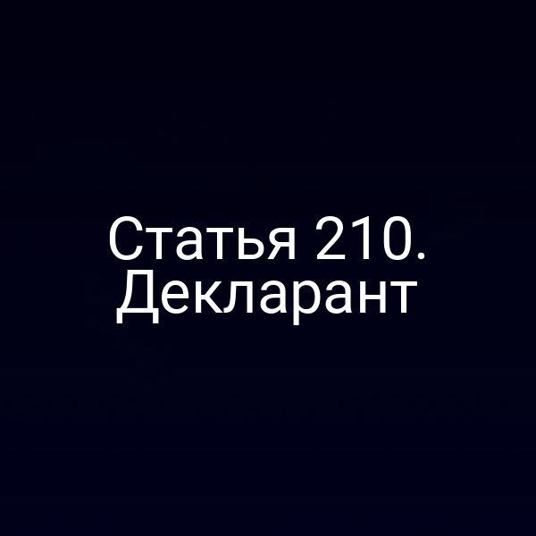 Статья 210. Декларант