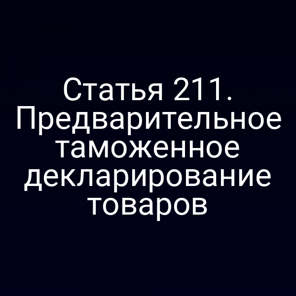 Статья 211. Предварительное таможенное декларирование товаров