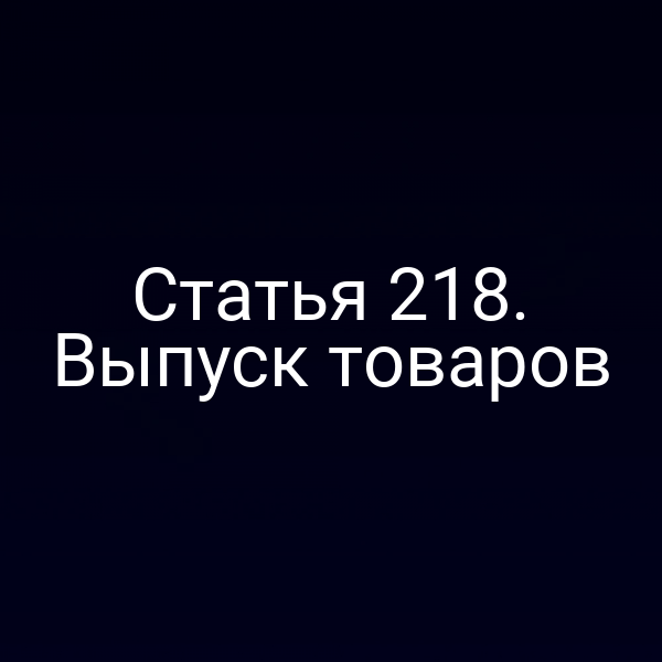 Статья 218. Выпуск товаров