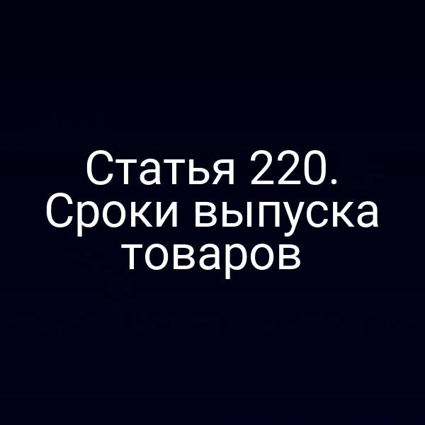 Статья 220. Сроки выпуска товаров