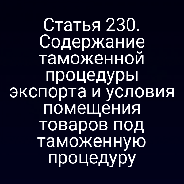 Статья 230. Содержание таможенной процедуры экспорта и условия помещения товаров под таможенную процедуру