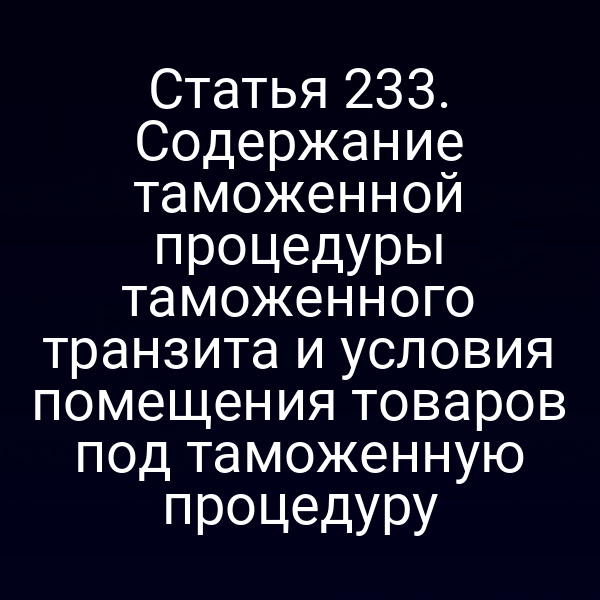 Статья 233. Содержание таможенной процедуры таможенного транзита и условия помещения товаров под таможенную процедуру