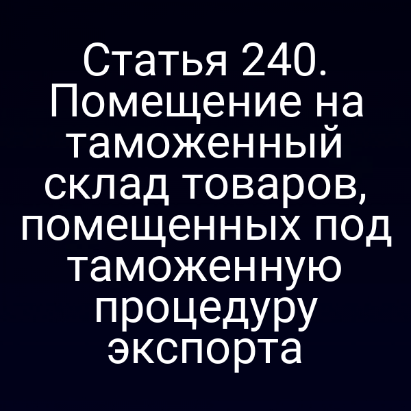 Статья 240. Помещение на таможенный склад товаров, помещенных под таможенную процедуру экспорта