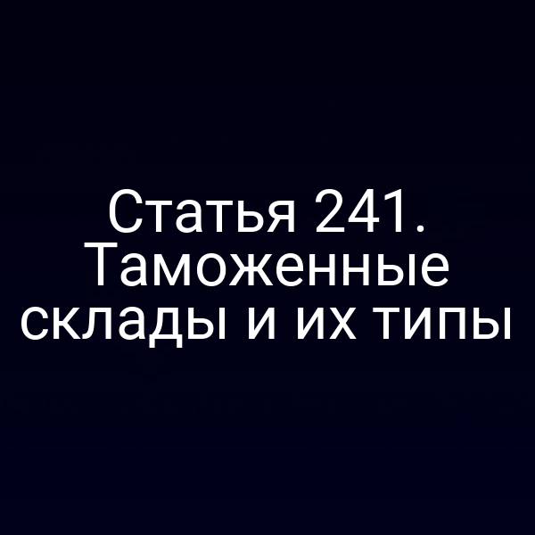 Статья 241. Таможенные склады и их типы