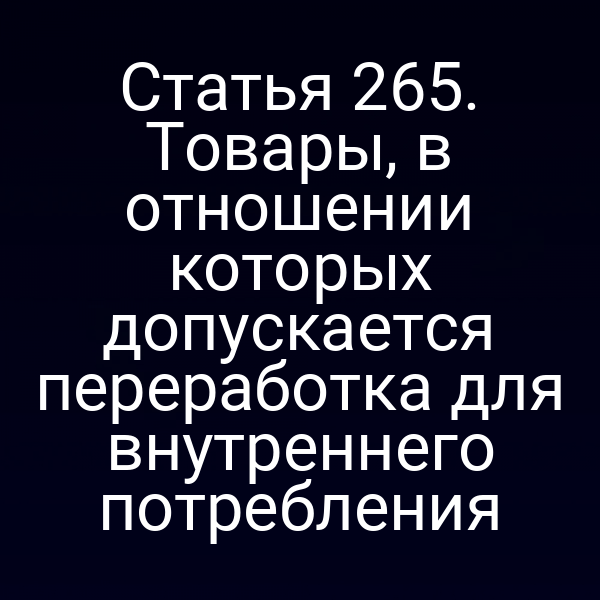 Статья 265. Товары, в отношении которых допускается переработка для внутреннего потребления