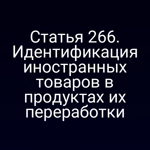 Статья 266. Идентификация иностранных товаров в продуктах их переработки