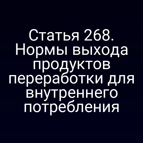 Статья 268. Нормы выхода продуктов переработки для внутреннего потребления