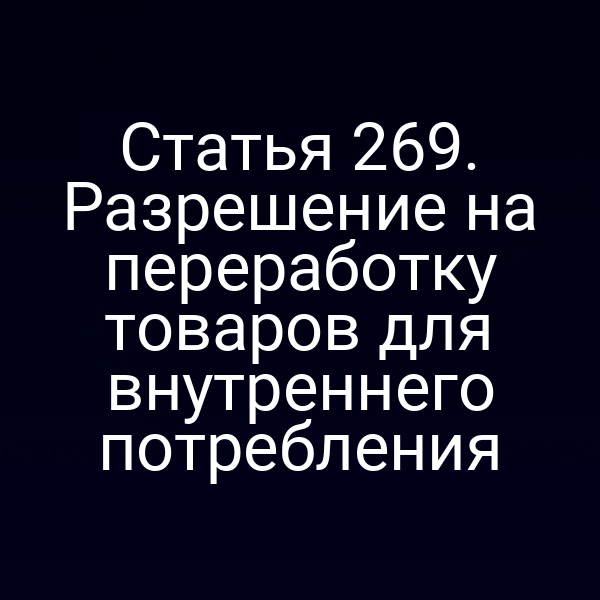 Статья 269. Разрешение на переработку товаров для внутреннего потребления