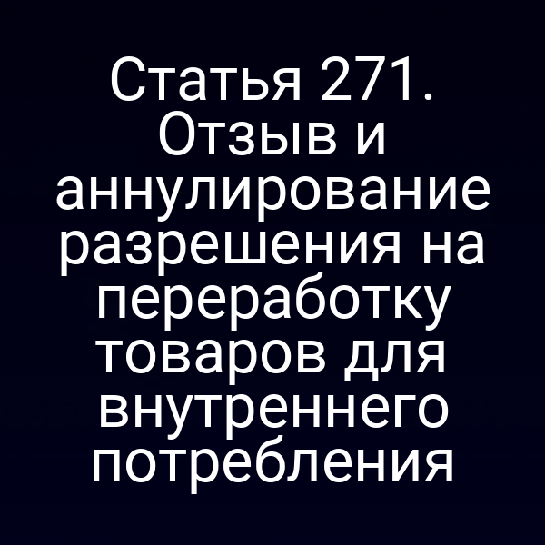 Статья 271. Отзыв и аннулирование разрешения на переработку товаров для внутреннего потребления