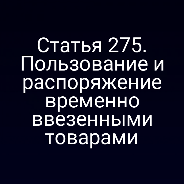 Статья 275. Пользование и распоряжение временно ввезенными товарами