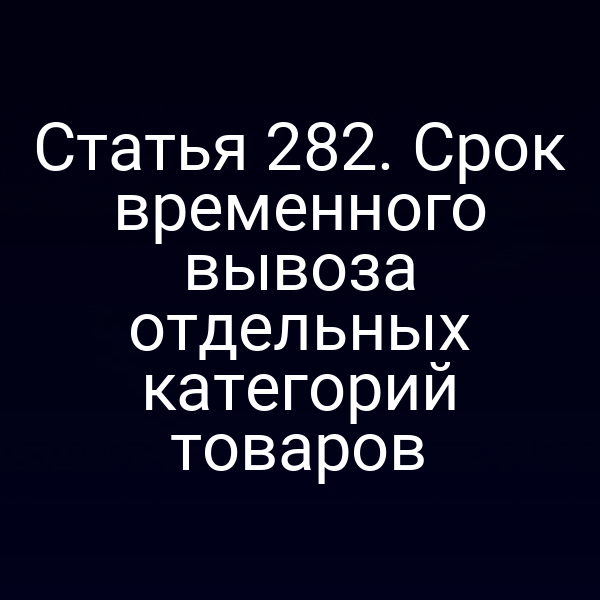 Статья 282. Срок временного вывоза отдельных категорий товаров