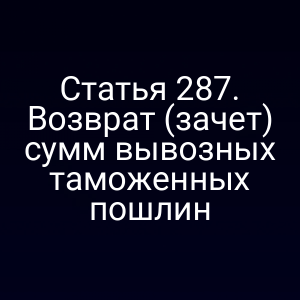 Статья 287. Возврат (зачет) сумм вывозных таможенных пошлин