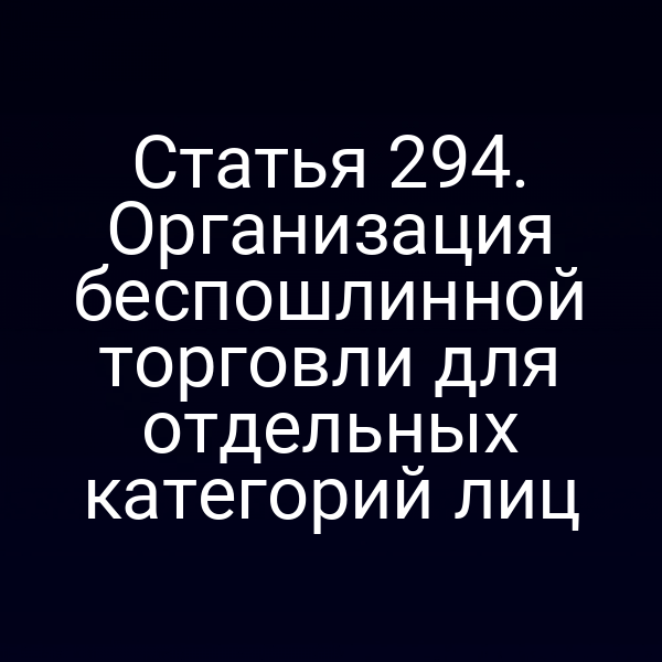 Статья 294. Организация беспошлинной торговли для отдельных категорий лиц