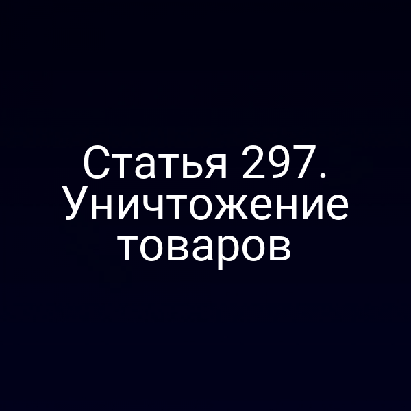 Статья 297. Уничтожение товаров