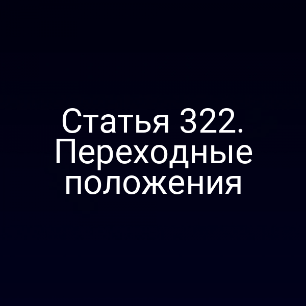 Статья 322. Переходные положения