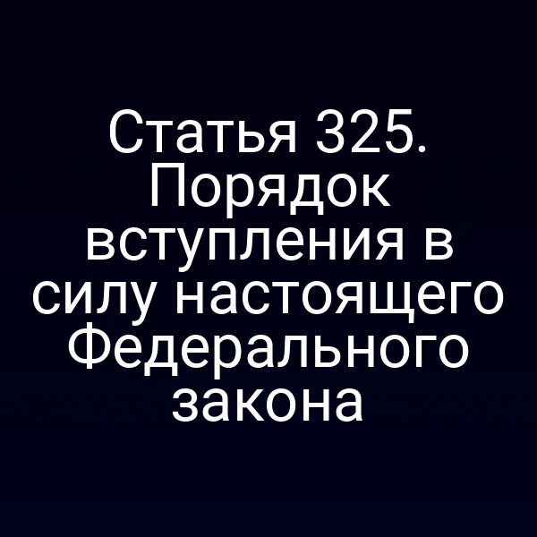 Статья 325. Порядок вступления в силу настоящего Федерального закона