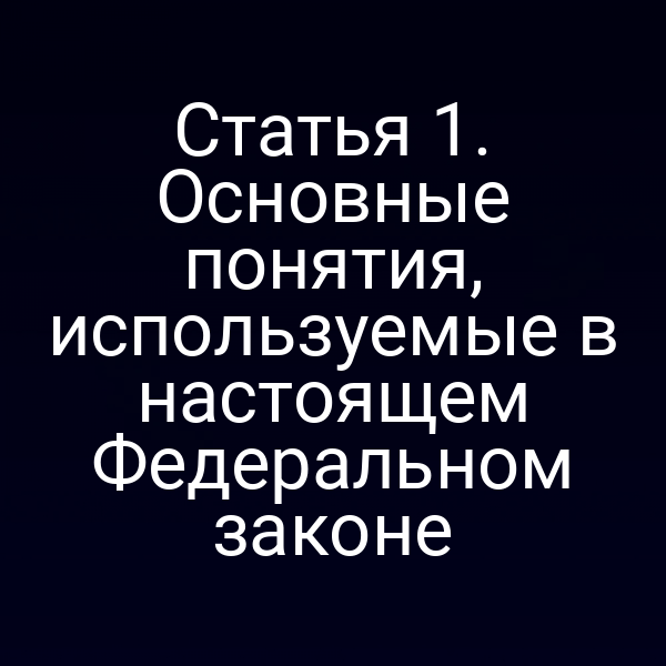 Статья 1. Основные понятия, используемые в настоящем Федеральном законе