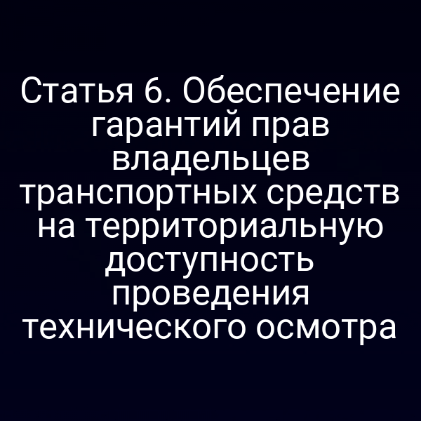 Статья 6. Обеспечение гарантий прав владельцев транспортных средств на территориальную доступность проведения технического осмотра