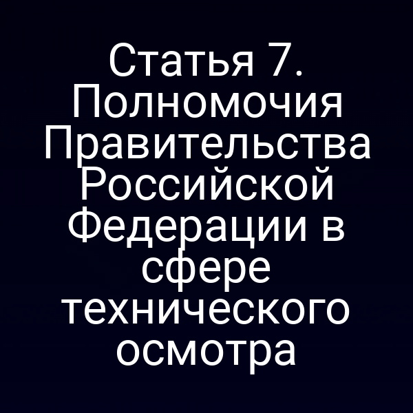Статья 7. Полномочия Правительства Российской Федерации в сфере технического осмотра