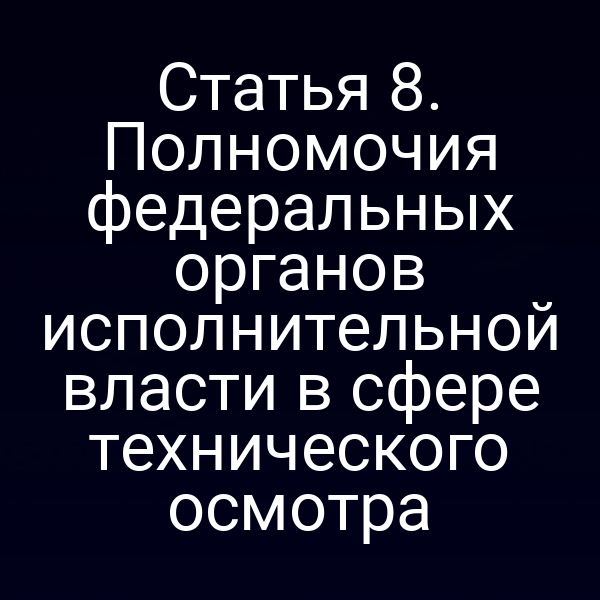 Статья 8. Полномочия федеральных органов исполнительной власти в сфере технического осмотра