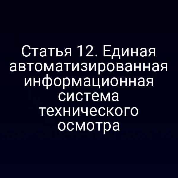 Статья 12. Единая автоматизированная информационная система технического осмотра