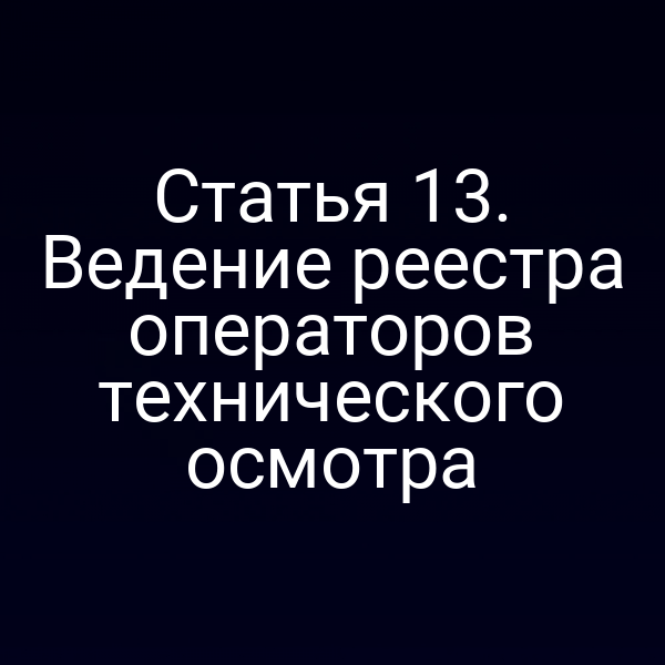 Статья 13. Ведение реестра операторов технического осмотра