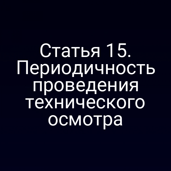 Статья 15. Периодичность проведения технического осмотра