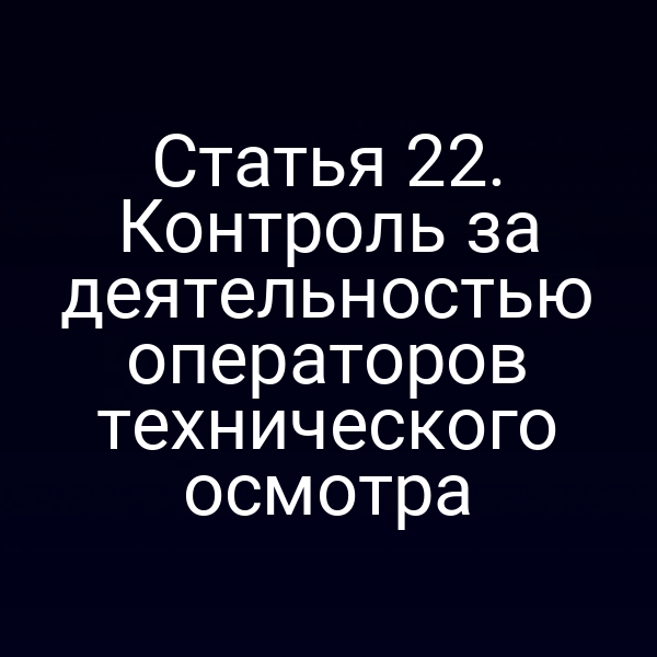 Статья 22. Контроль за деятельностью операторов технического осмотра
