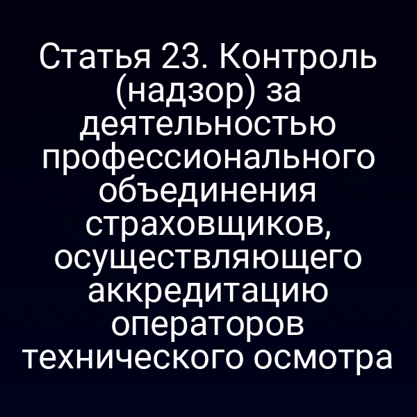 Статья 23. Контроль (надзор) за деятельностью профессионального объединения страховщиков, осуществляющего аккредитацию операторов технического осмотра