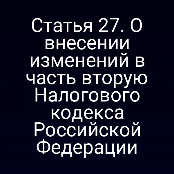Статья 27. О внесении изменений в часть вторую Налогового кодекса Российской Федерации