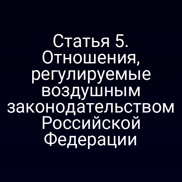Статья 5. Отношения, регулируемые воздушным законодательством Российской Федерации