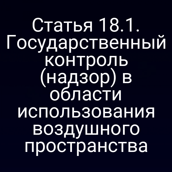 Статья 18.1. Государственный контроль (надзор) в области использования воздушного пространства