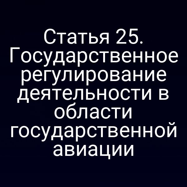 Статья 25. Государственное регулирование деятельности в области государственной авиации