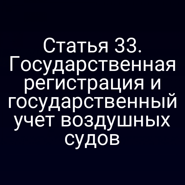 Статья 33. Государственная регистрация и государственный учет воздушных судов