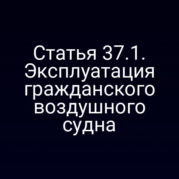 Статья 37.1. Эксплуатация гражданского воздушного судна
