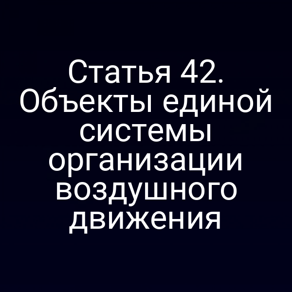Статья 42. Объекты единой системы организации воздушного движения