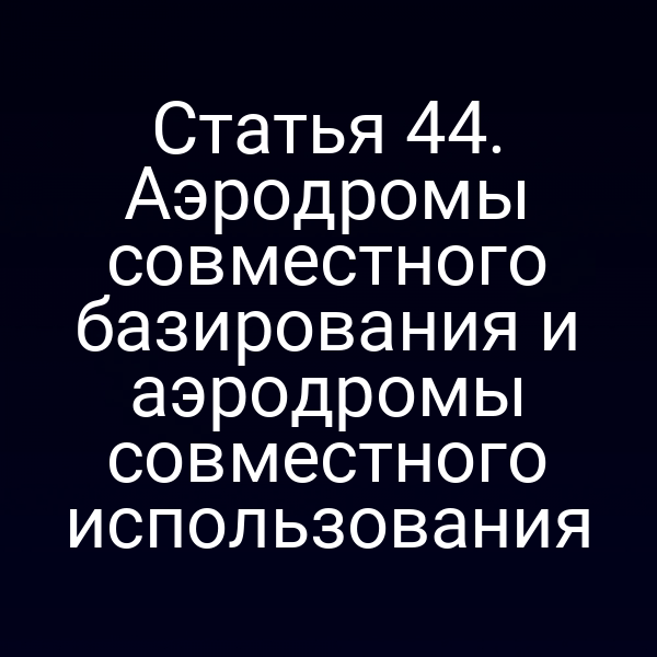 Статья 44. Аэродромы совместного базирования и аэродромы совместного использования