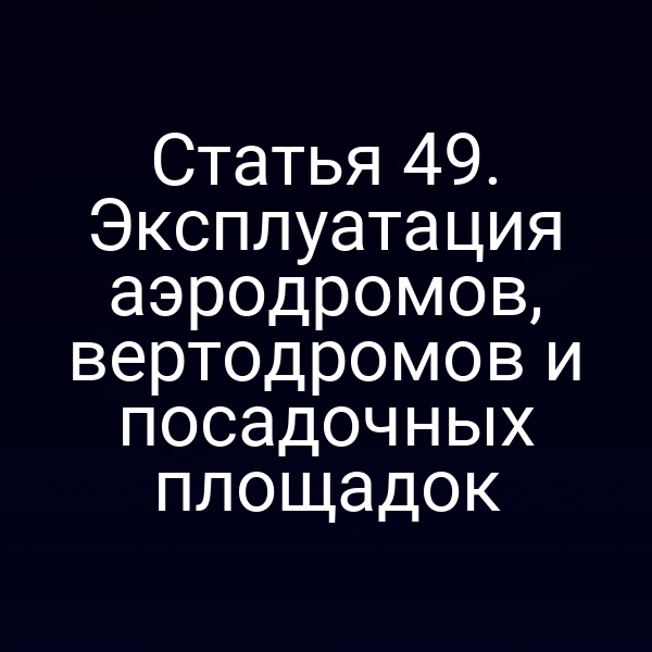 Статья 49. Эксплуатация аэродромов, вертодромов и посадочных площадок