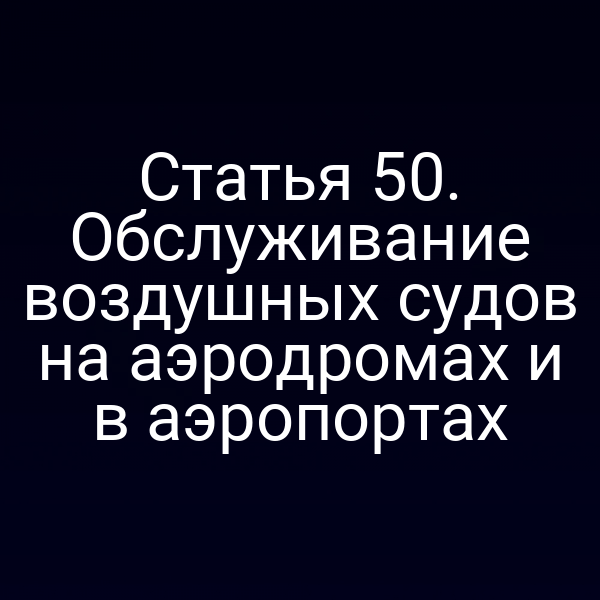 Статья 50. Обслуживание воздушных судов на аэродромах и в аэропортах