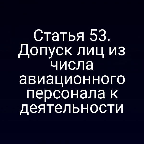 Статья 53. Допуск лиц из числа авиационного персонала к деятельности