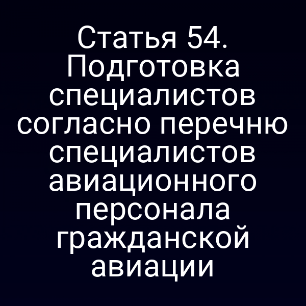 Статья 54. Подготовка специалистов согласно перечню специалистов авиационного персонала гражданской авиации