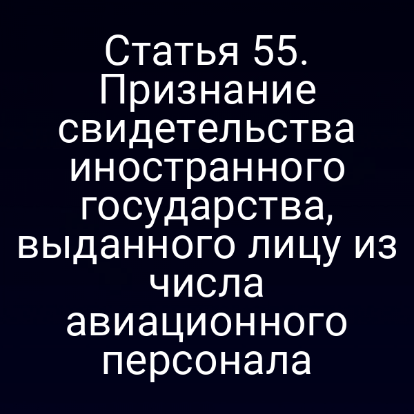 Статья 55. Признание свидетельства иностранного государства, выданного лицу из числа авиационного персонала