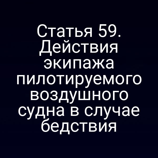 Статья 59. Действия экипажа пилотируемого воздушного судна в случае бедствия