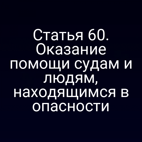 Статья 60. Оказание помощи судам и людям, находящимся в опасности
