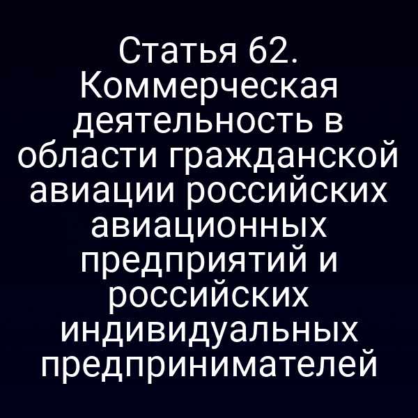 Статья 62. Коммерческая деятельность в области гражданской авиации российских авиационных предприятий и российских индивидуальных предпринимателей