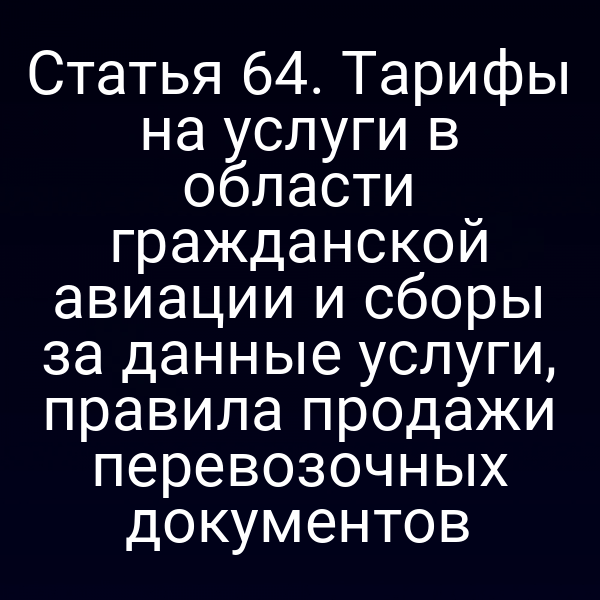 Статья 64. Тарифы на услуги в области гражданской авиации и сборы за данные услуги, правила продажи перевозочных документов